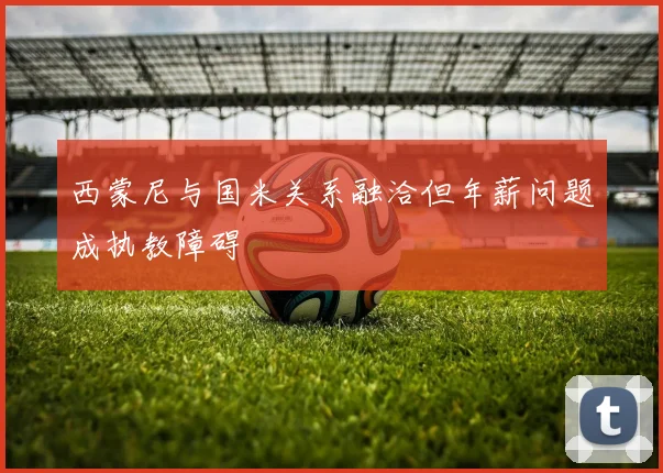 西蒙尼与国米关系融洽但年薪问题成执教障碍