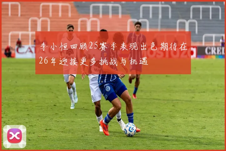 李小恒回顾25赛季表现出色期待在26年迎接更多挑战与机遇