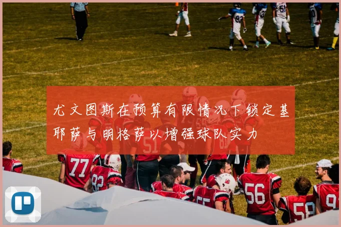 尤文图斯在预算有限情况下锁定基耶萨与明格萨以增强球队实力