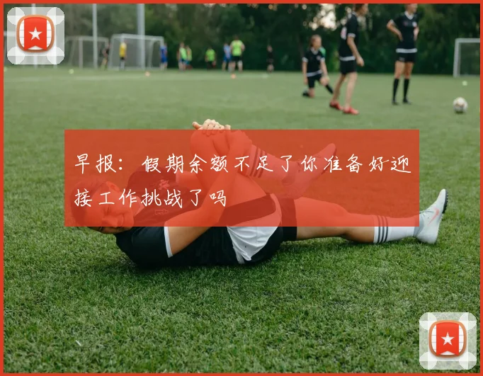 早报：假期余额不足了你准备好迎接工作挑战了吗