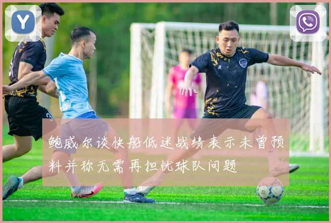 鲍威尔谈快船低迷战绩表示未曾预料并称无需再担忧球队问题