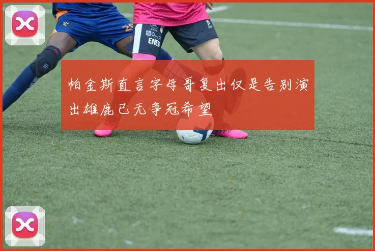 帕金斯直言字母哥复出仅是告别演出雄鹿已无争冠希望