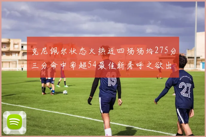 克尼佩尔状态火热近四场场均275分三分命中率超54最佳新秀呼之欲出