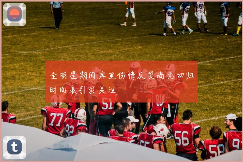 全明星期间库里伤情反复尚无回归时间表引发关注