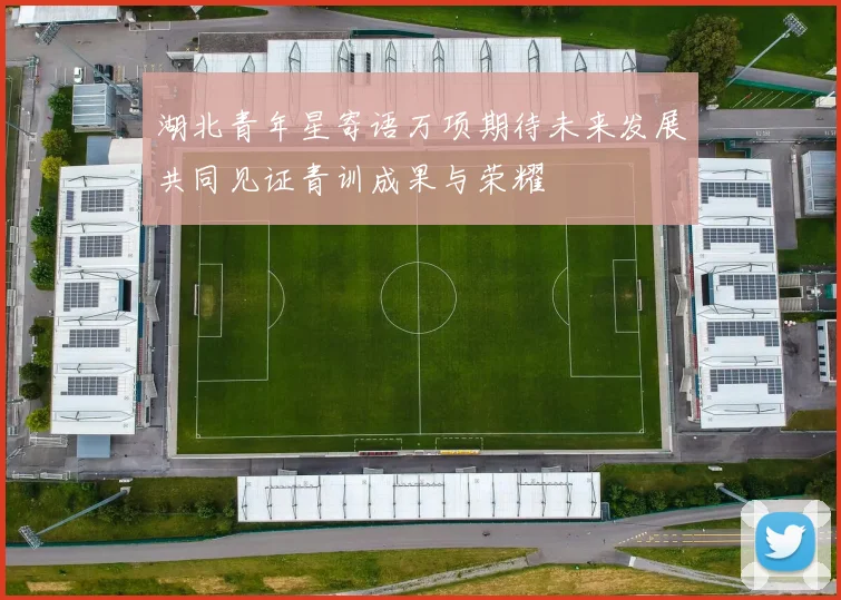 湖北青年星寄语万项期待未来发展共同见证青训成果与荣耀