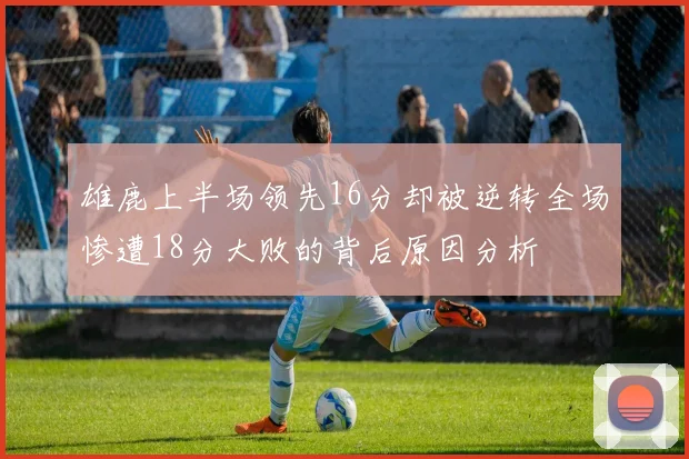 雄鹿上半场领先16分却被逆转全场惨遭18分大败的背后原因分析