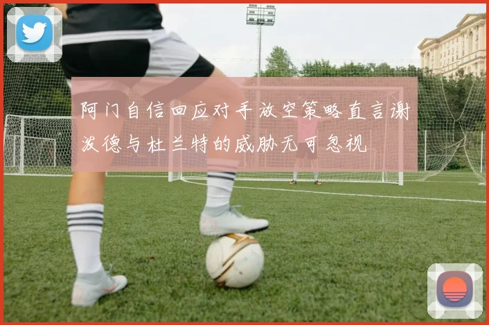 阿门自信回应对手放空策略直言谢泼德与杜兰特的威胁无可忽视