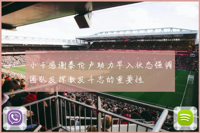 小卡感谢泰伦卢助力早入状态强调团队发挥激发斗志的重要性