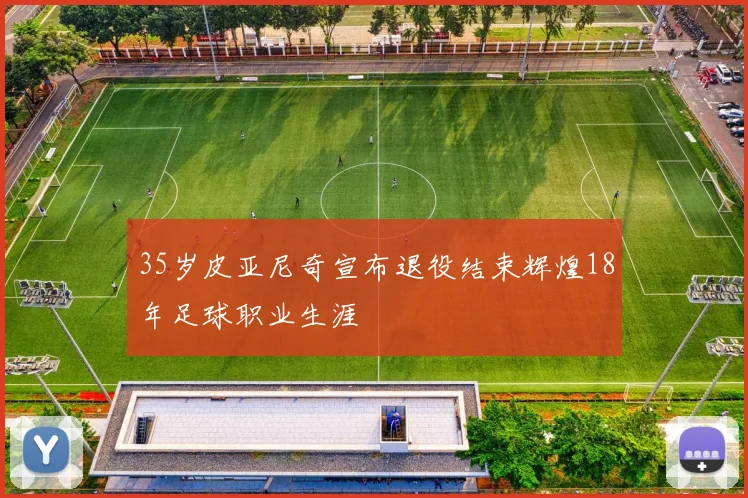35岁皮亚尼奇宣布退役结束辉煌18年足球职业生涯