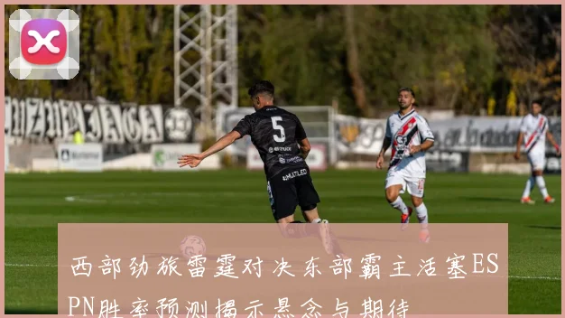 西部劲旅雷霆对决东部霸主活塞ESPN胜率预测揭示悬念与期待