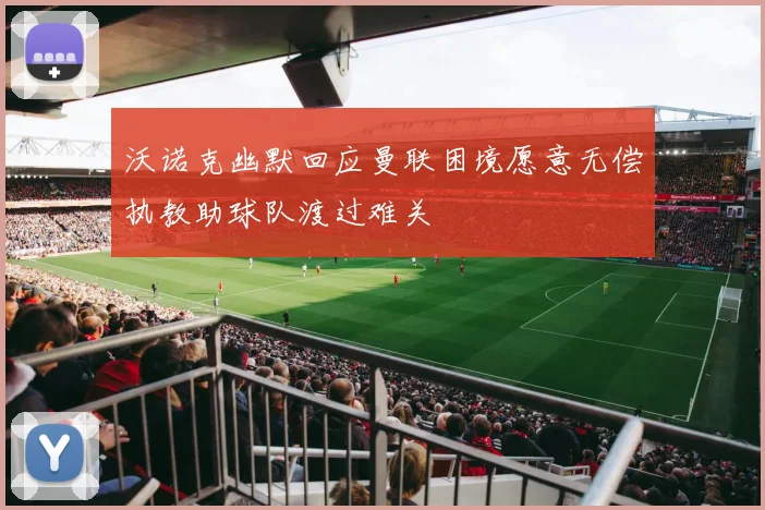 沃诺克幽默回应曼联困境愿意无偿执教助球队渡过难关