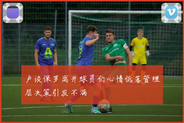 卢谈保罗离开球员们心情低落管理层决策引发不满