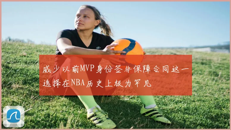 威少以前MVP身份签非保障合同这一选择在NBA历史上极为罕见