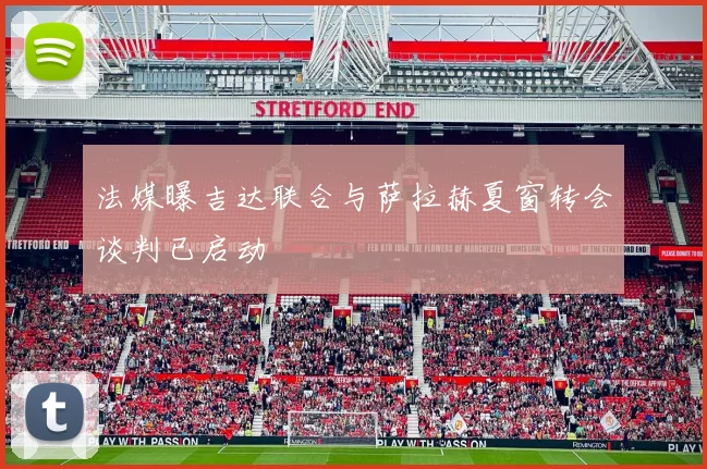 法媒曝吉达联合与萨拉赫夏窗转会谈判已启动