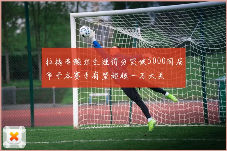 拉梅洛鲍尔生涯得分突破5000同届华子本赛季有望超越一万大关