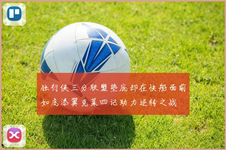 独行侠三分联盟垫底却在快船面前如虎添翼克莱四记助力逆转之战