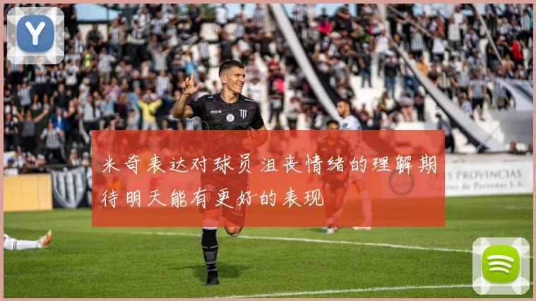 米奇表达对球员沮丧情绪的理解期待明天能有更好的表现