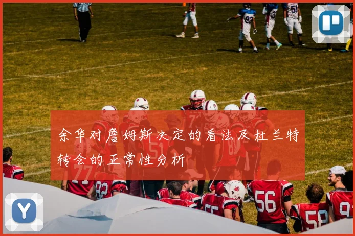 余华对詹姆斯决定的看法及杜兰特转会的正常性分析