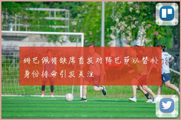姆巴佩将缺席首发对阵巴萨以替补身份待命引发关注