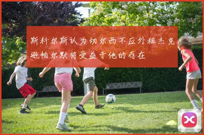 斯科尔斯认为切尔西不应外租杰克逊帕尔默将受益于他的存在