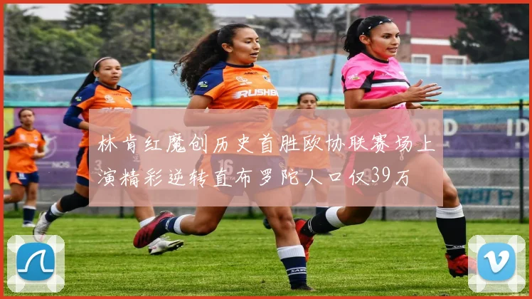 林肯红魔创历史首胜欧协联赛场上演精彩逆转直布罗陀人口仅39万