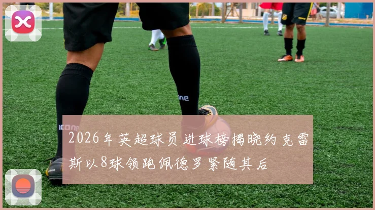 2026年英超球员进球榜揭晓约克雷斯以8球领跑佩德罗紧随其后
