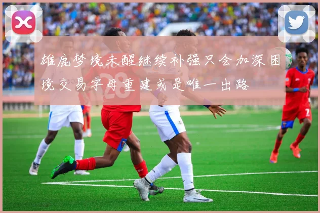 雄鹿梦境未醒继续补强只会加深困境交易字母重建或是唯一出路