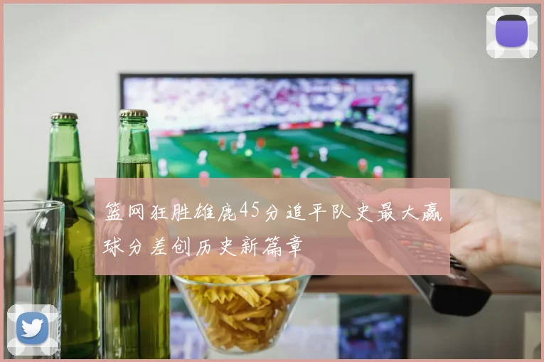 篮网狂胜雄鹿45分追平队史最大赢球分差创历史新篇章