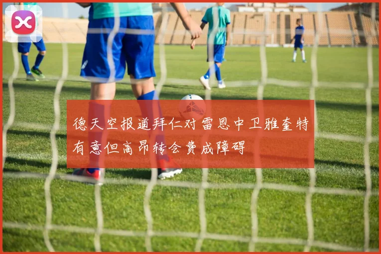 德天空报道拜仁对雷恩中卫雅奎特有意但高昂转会费成障碍