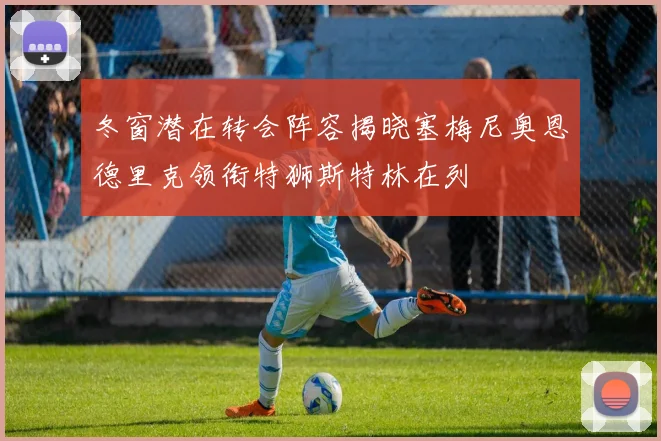 冬窗潜在转会阵容揭晓塞梅尼奥恩德里克领衔特狮斯特林在列