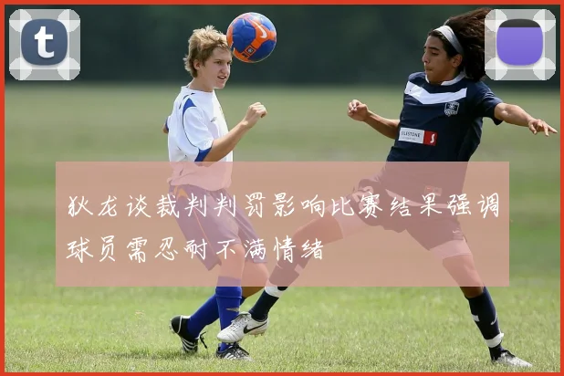 狄龙谈裁判判罚影响比赛结果强调球员需忍耐不满情绪