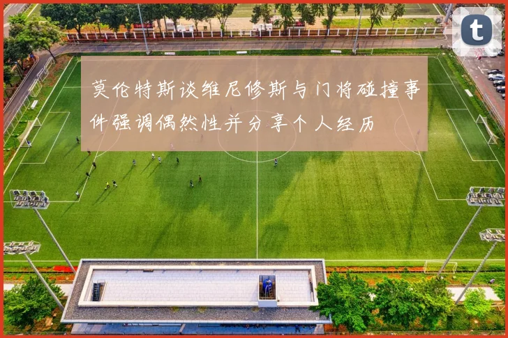 莫伦特斯谈维尼修斯与门将碰撞事件强调偶然性并分享个人经历