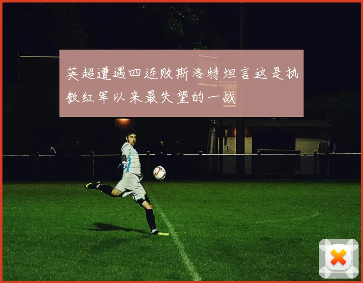 英超遭遇四连败斯洛特坦言这是执教红军以来最失望的一战