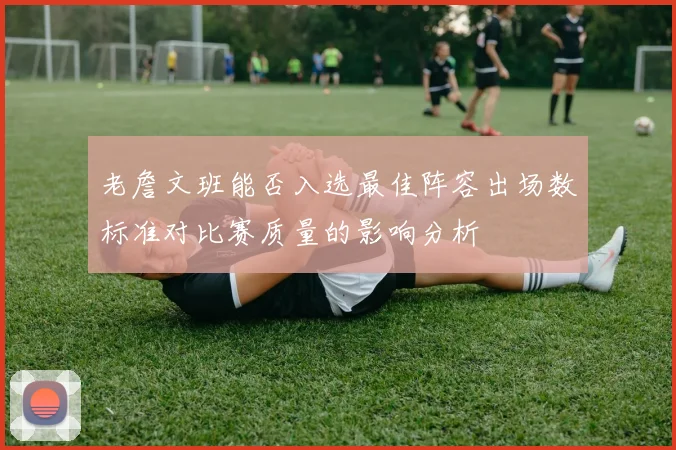 老詹文班能否入选最佳阵容出场数标准对比赛质量的影响分析
