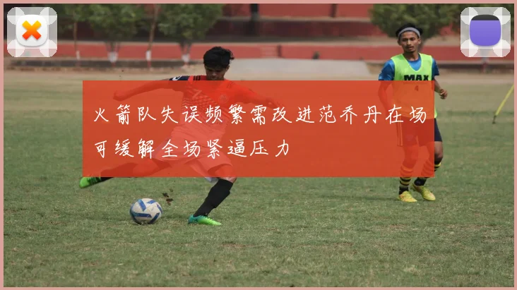 火箭队失误频繁需改进范乔丹在场可缓解全场紧逼压力