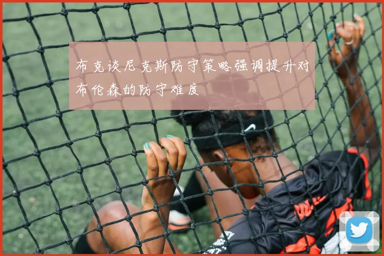 布克谈尼克斯防守策略强调提升对布伦森的防守难度
