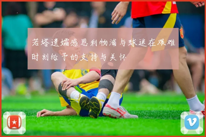 若塔遗孀感恩利物浦与球迷在艰难时刻给予的支持与关怀