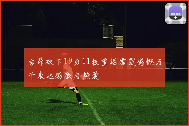 吉昂砍下19分11板重返雷霆感慨万千表达感激与热爱