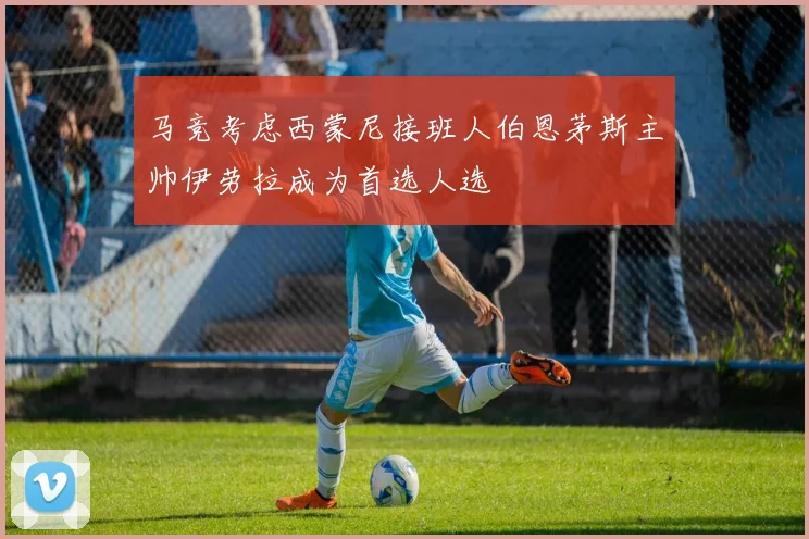马竞考虑西蒙尼接班人伯恩茅斯主帅伊劳拉成为首选人选