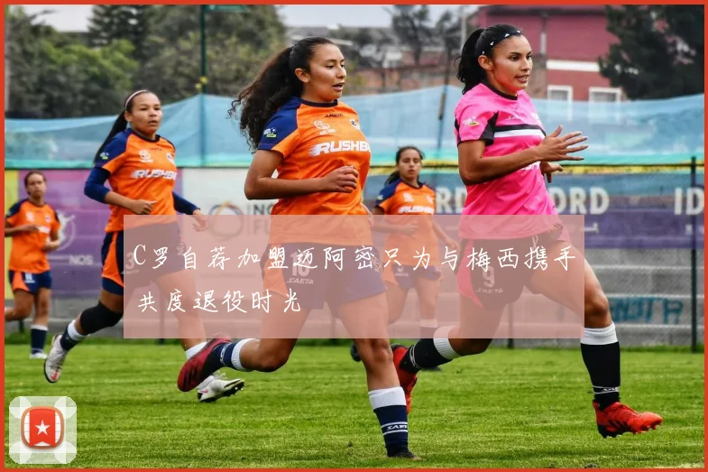 C罗自荐加盟迈阿密只为与梅西携手共度退役时光