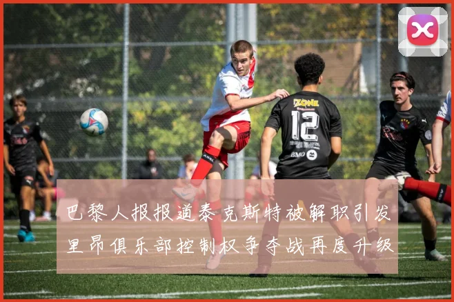 巴黎人报报道泰克斯特被解职引发里昂俱乐部控制权争夺战再度升级