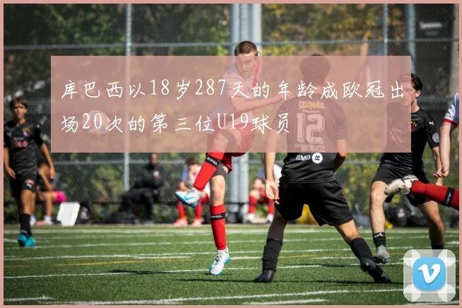 库巴西以18岁287天的年龄成欧冠出场20次的第三位U19球员