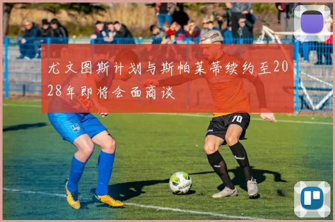 尤文图斯计划与斯帕莱蒂续约至2028年即将会面商谈