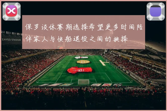 保罗谈休赛期选择希望更多时间陪伴家人与快船退役之间的抉择