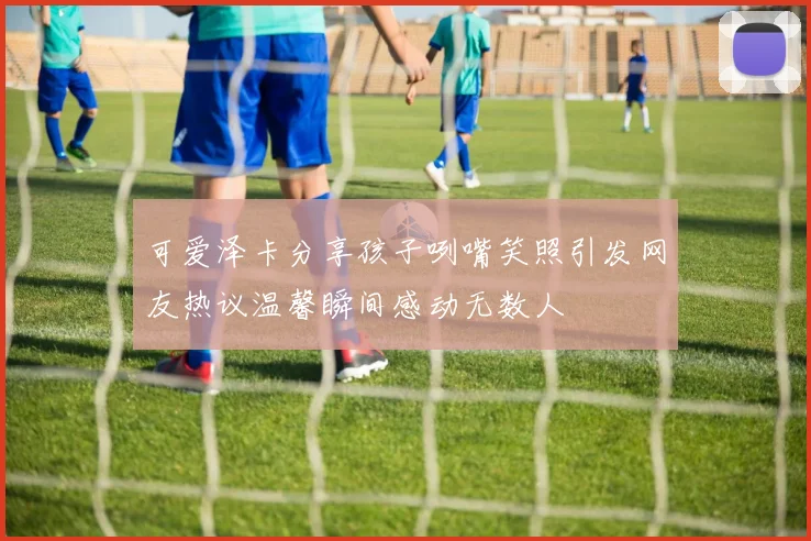 可爱泽卡分享孩子咧嘴笑照引发网友热议温馨瞬间感动无数人