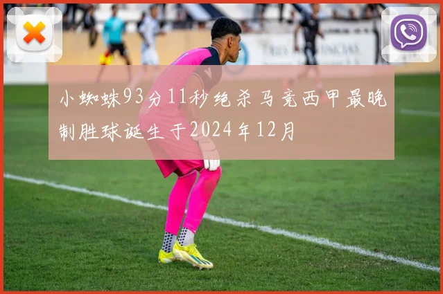 小蜘蛛93分11秒绝杀马竞西甲最晚制胜球诞生于2024年12月
