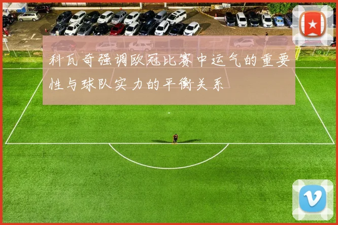 科瓦奇强调欧冠比赛中运气的重要性与球队实力的平衡关系