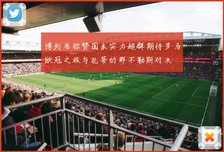 博列洛称赞国米实力超群期待罗马欧冠之旅与孔蒂的那不勒斯对决