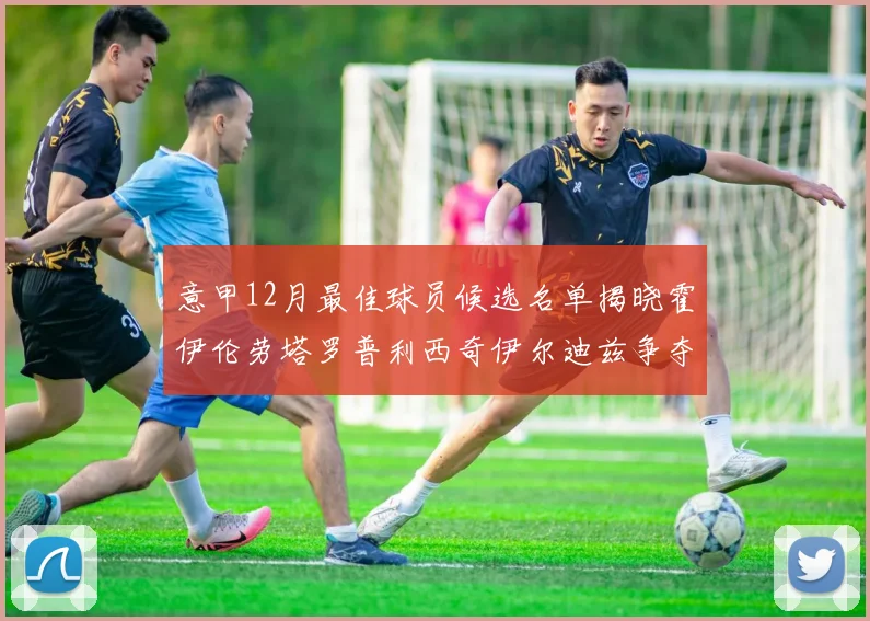 意甲12月最佳球员候选名单揭晓霍伊伦劳塔罗普利西奇伊尔迪兹争夺荣誉