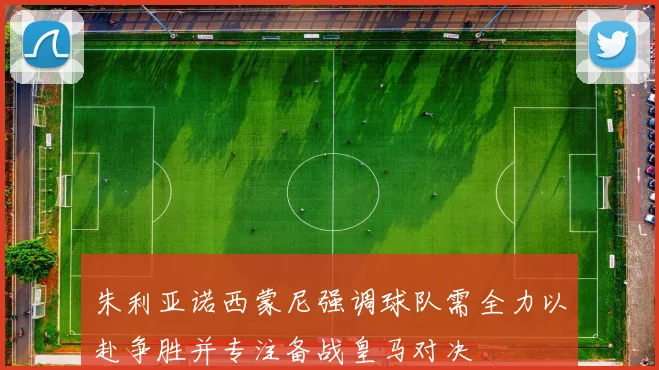 朱利亚诺西蒙尼强调球队需全力以赴争胜并专注备战皇马对决